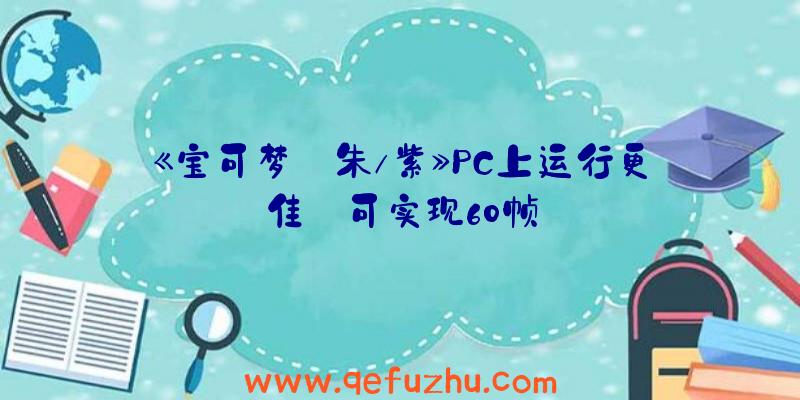 《宝可梦:朱/紫》PC上运行更佳